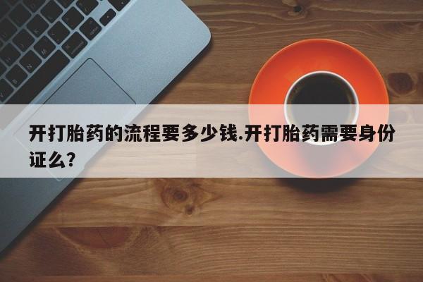 打胎药私人店联系方式开打胎药的流程要多少钱.开打胎药需要身份证么？
