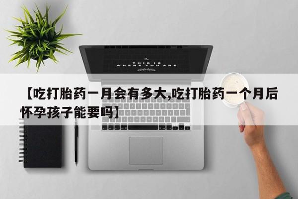 打胎药私人店联系方式【吃打胎药一月会有多大,吃打胎药一个月后怀孕孩子能要吗】