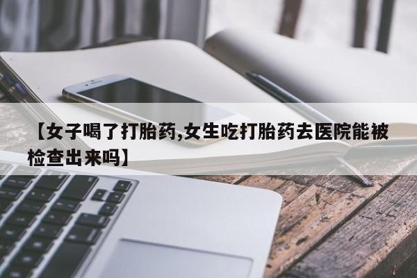 打胎药私人店联系方式【女子喝了打胎药,女生吃打胎药去医院能被检查出来吗】
