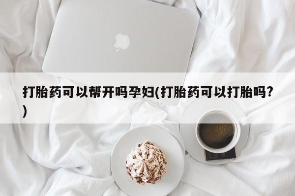 打胎药私人店联系方式打胎药可以帮开吗孕妇(打胎药可以打胎吗?)