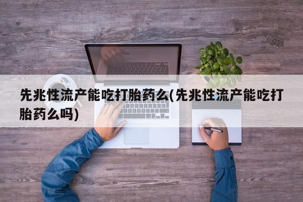 打胎药私人店联系方式先兆性流产能吃打胎药么(先兆性流产能吃打胎药么吗)