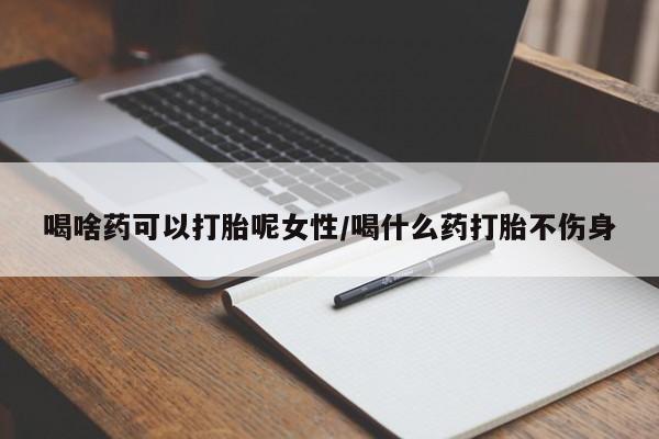 打胎药私人店联系方式喝啥药可以打胎呢女性/喝什么药打胎不伤身