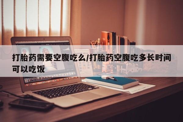 打胎药私人店联系方式打胎药需要空腹吃么/打胎药空腹吃多长时间可以吃饭