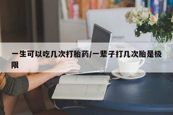 打胎药私人店联系方式一生可以吃几次打胎药/一辈子打几次胎是极限