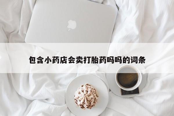 打胎药私人店联系方式包含小药店会卖打胎药吗吗的词条