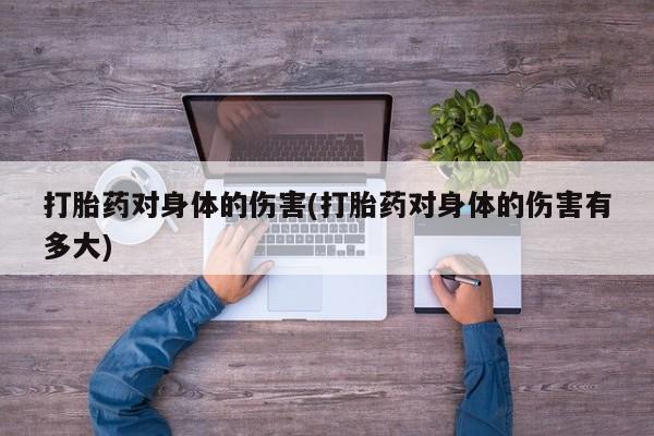 打胎药私人店联系方式打胎药对身体的伤害(打胎药对身体的伤害有多大)