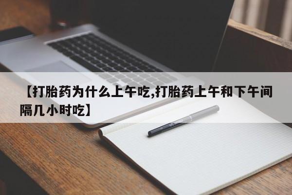 打胎药私人店联系方式【打胎药为什么上午吃,打胎药上午和下午间隔几小时吃】