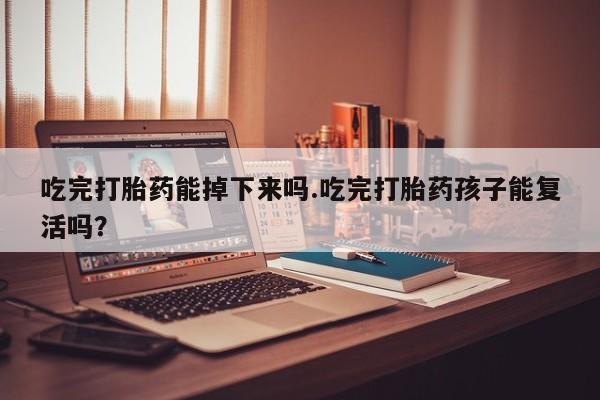 打胎药私人店联系方式吃完打胎药能掉下来吗.吃完打胎药孩子能复活吗？