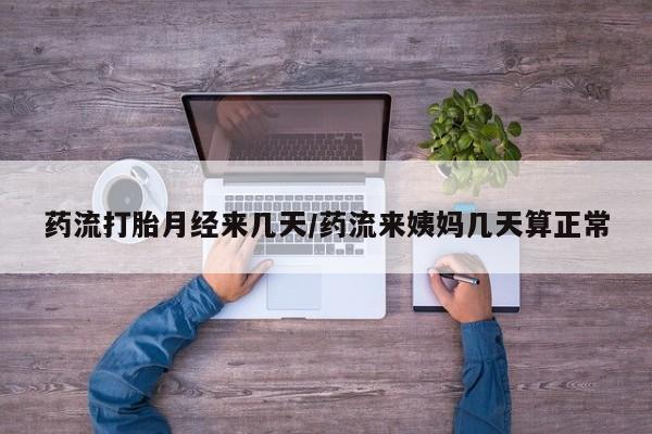 打胎药私人店联系方式药流打胎月经来几天/药流来姨妈几天算正常