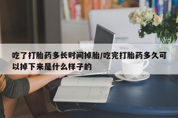 打胎药私人店联系方式吃了打胎药多长时间掉胎/吃完打胎药多久可以掉下来是什么样子的