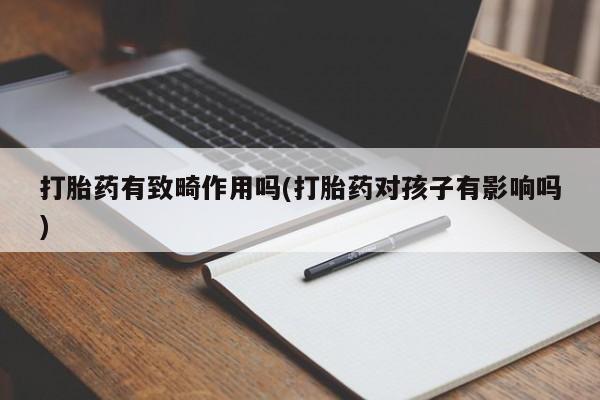 打胎药私人店联系方式打胎药有致畸作用吗(打胎药对孩子有影响吗)