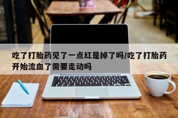 打胎药私人店联系方式吃了打胎药见了一点红是掉了吗/吃了打胎药开始流血了需要走动吗