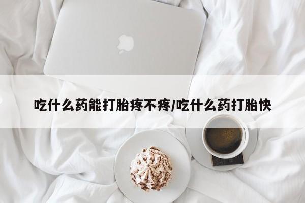 打胎药私人店联系方式吃什么药能打胎疼不疼/吃什么药打胎快