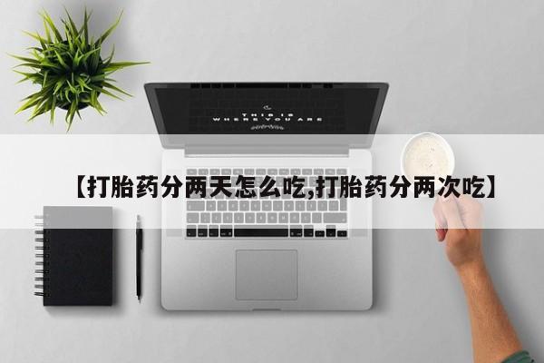 打胎药私人店联系方式【打胎药分两天怎么吃,打胎药分两次吃】