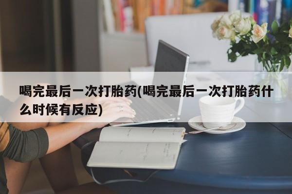 打胎药私人店联系方式喝完最后一次打胎药(喝完最后一次打胎药什么时候有反应)