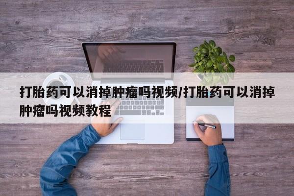 打胎药私人店联系方式打胎药可以消掉肿瘤吗视频/打胎药可以消掉肿瘤吗视频教程