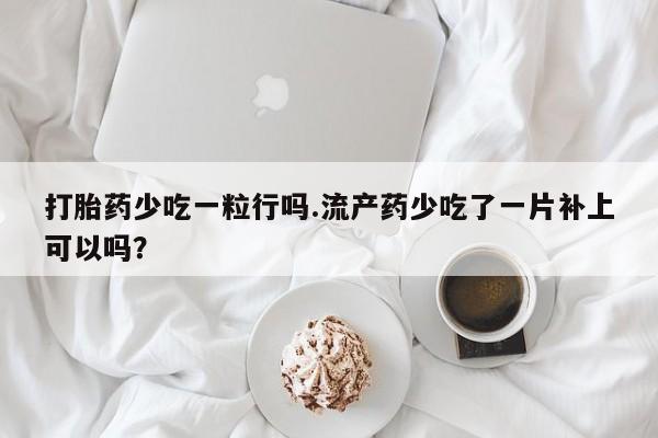 打胎药私人店联系方式打胎药少吃一粒行吗.流产药少吃了一片补上可以吗？