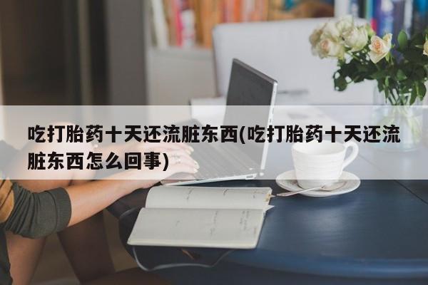 打胎药私人店联系方式吃打胎药十天还流脏东西(吃打胎药十天还流脏东西怎么回事)
