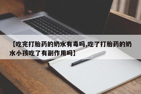 打胎药私人店联系方式【吃完打胎药的奶水有毒吗,吃了打胎药的奶水小孩吃了有副作用吗】
