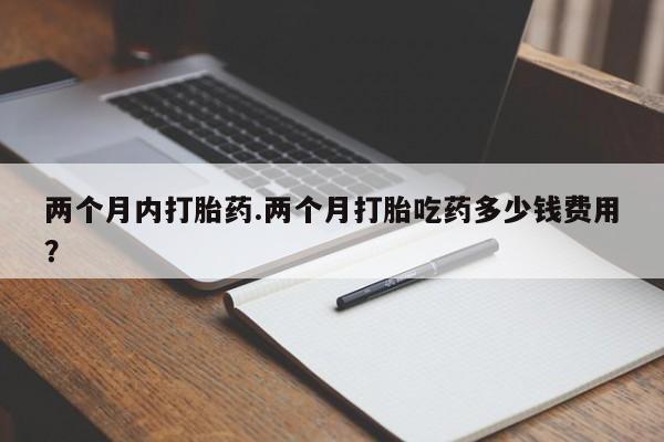 打胎药私人店联系方式两个月内打胎药.两个月打胎吃药多少钱费用？