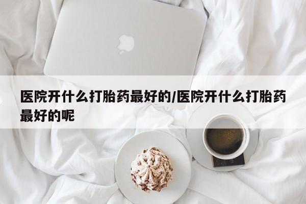 打胎药私人店联系方式医院开什么打胎药最好的/医院开什么打胎药最好的呢
