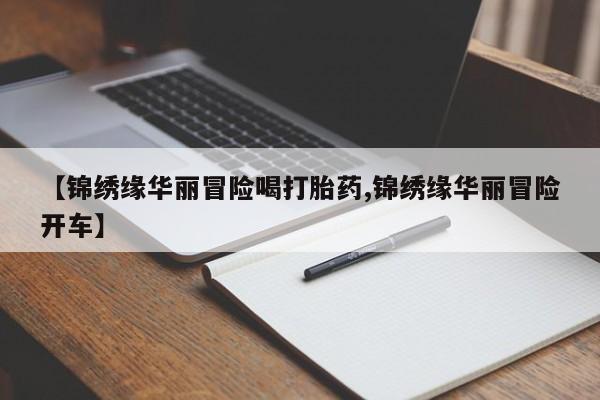 打胎药私人店联系方式【锦绣缘华丽冒险喝打胎药,锦绣缘华丽冒险开车】