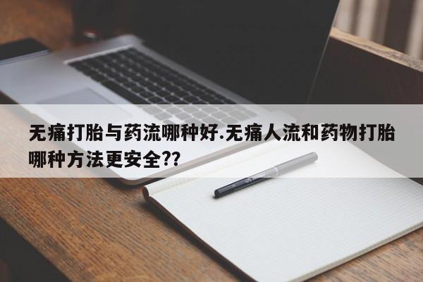打胎药私人店联系方式无痛打胎与药流哪种好.无痛人流和药物打胎哪种方法更安全??