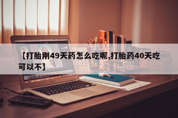 打胎药私人店联系方式【打胎刚49天药怎么吃呢,打胎药40天吃可以不】