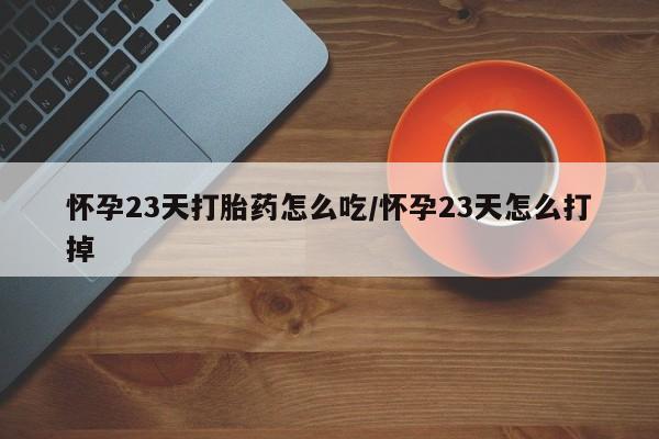 打胎药私人店联系方式怀孕23天打胎药怎么吃/怀孕23天怎么打掉