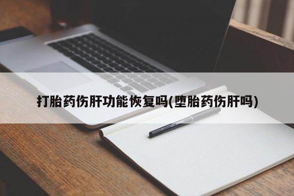 打胎药私人店联系方式打胎药伤肝功能恢复吗(堕胎药伤肝吗)