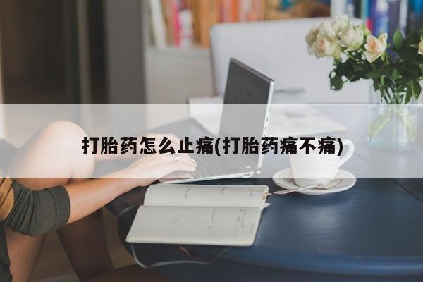 打胎药私人店联系方式打胎药怎么止痛(打胎药痛不痛)