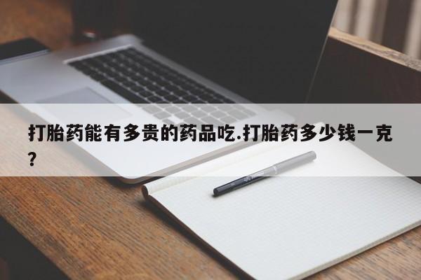 打胎药私人店联系方式打胎药能有多贵的药品吃.打胎药多少钱一克?