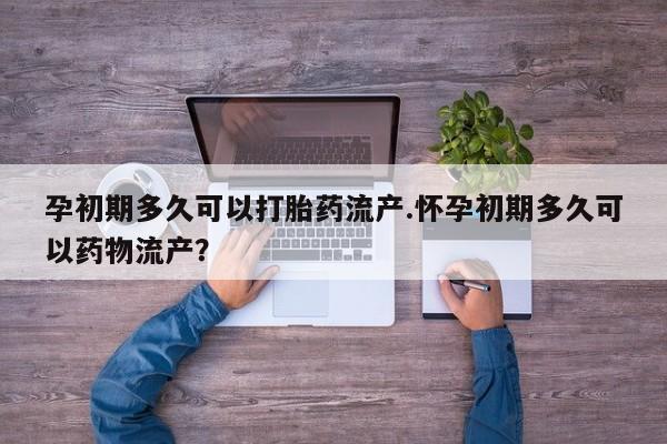 打胎药私人店联系方式孕初期多久可以打胎药流产.怀孕初期多久可以药物流产?