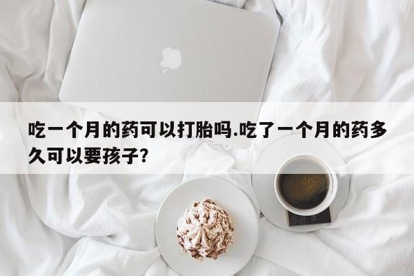 打胎药私人店联系方式吃一个月的药可以打胎吗.吃了一个月的药多久可以要孩子?