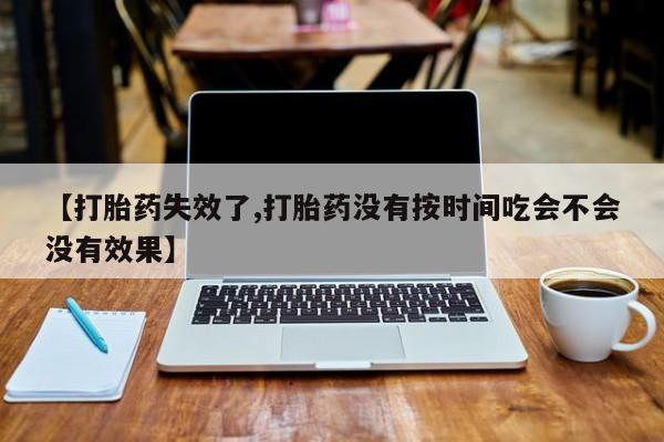 打胎药私人店联系方式【打胎药失效了,打胎药没有按时间吃会不会没有效果】