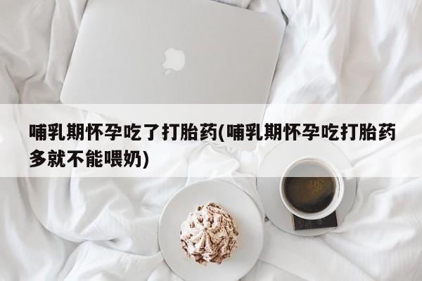 打胎药私人店联系方式哺乳期怀孕吃了打胎药(哺乳期怀孕吃打胎药多就不能喂奶)