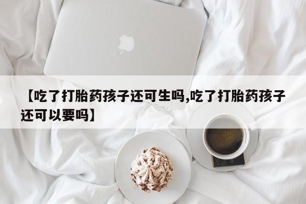 打胎药私人店联系方式【吃了打胎药孩子还可生吗,吃了打胎药孩子还可以要吗】