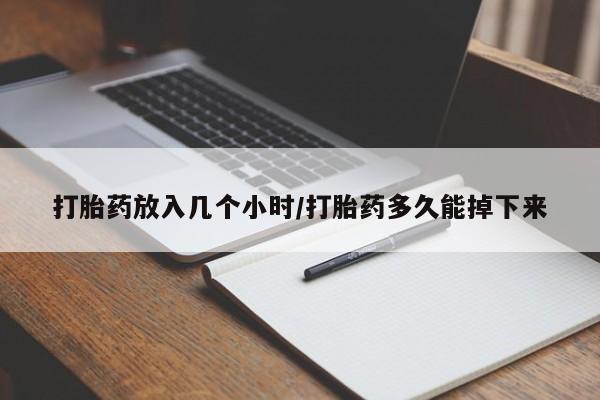 打胎药私人店联系方式打胎药放入几个小时/打胎药多久能掉下来