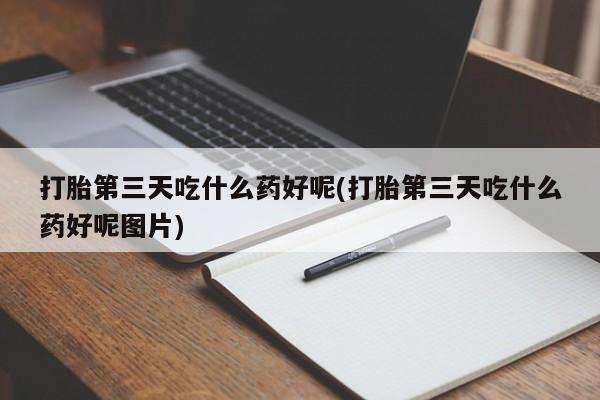 打胎药私人店联系方式打胎第三天吃什么药好呢(打胎第三天吃什么药好呢图片)