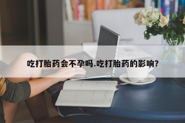 打胎药私人店联系方式吃打胎药会不孕吗.吃打胎药的影响?