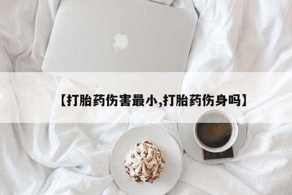 打胎药私人店联系方式【打胎药伤害最小,打胎药伤身吗】