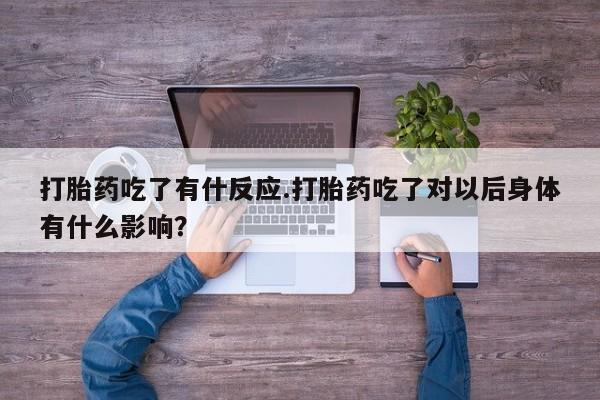 打胎药私人店联系方式打胎药吃了有什反应.打胎药吃了对以后身体有什么影响?