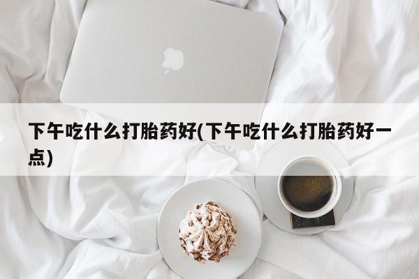 打胎药私人店联系方式下午吃什么打胎药好(下午吃什么打胎药好一点)