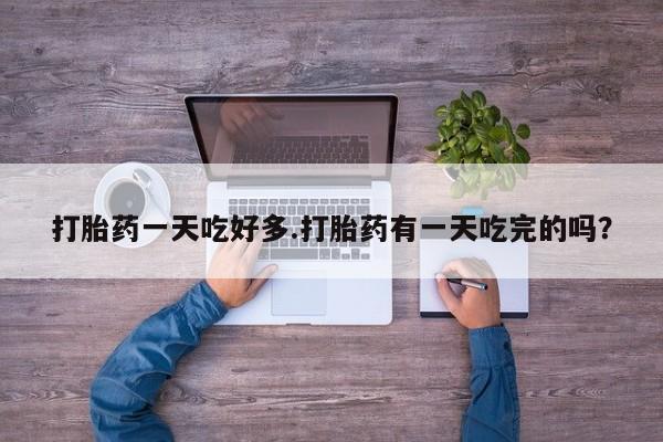 打胎药私人店联系方式打胎药一天吃好多.打胎药有一天吃完的吗?
