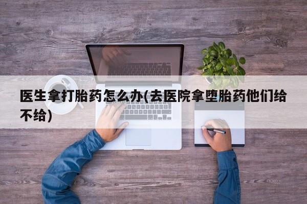 打胎药私人店联系方式医生拿打胎药怎么办(去医院拿堕胎药他们给不给)