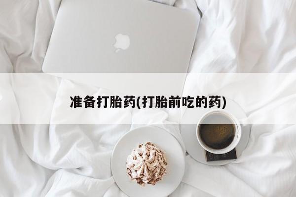打胎药私人店联系方式准备打胎药(打胎前吃的药)