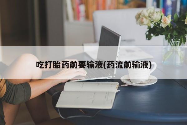 打胎药私人店联系方式吃打胎药前要输液(药流前输液)