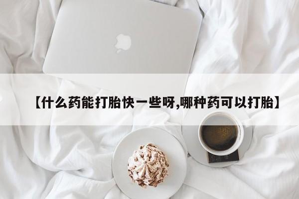 打胎药私人店联系方式【什么药能打胎快一些呀,哪种药可以打胎】