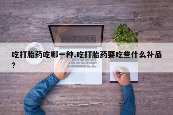 打胎药私人店联系方式吃打胎药吃哪一种.吃打胎药要吃些什么补品?