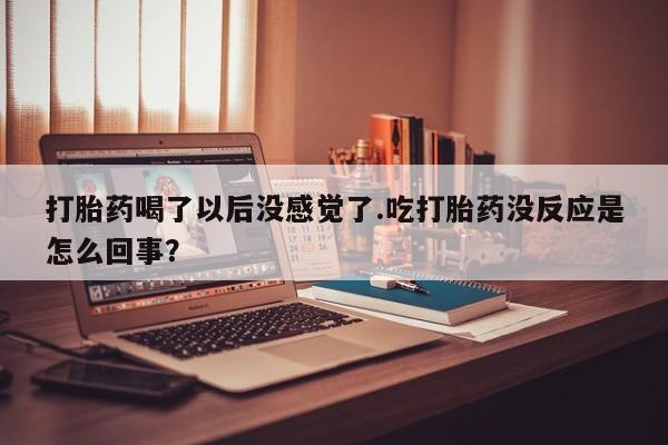 打胎药私人店联系方式打胎药喝了以后没感觉了.吃打胎药没反应是怎么回事?